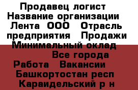 Продавец-логист › Название организации ­ Лента, ООО › Отрасль предприятия ­ Продажи › Минимальный оклад ­ 23 000 - Все города Работа » Вакансии   . Башкортостан респ.,Караидельский р-н